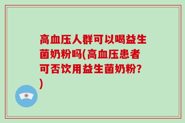 高血压人群可以喝益生菌奶粉吗(高血压患者可否饮用益生菌奶粉？)