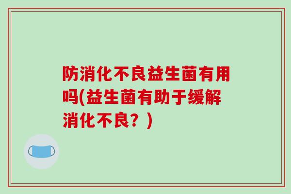 防消化不良益生菌有用吗(益生菌有助于缓解消化不良？)