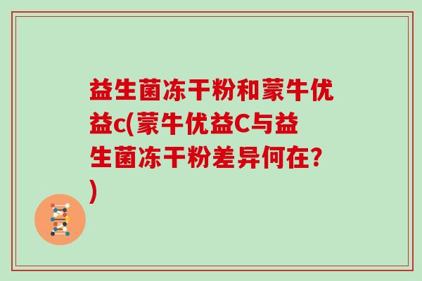 益生菌冻干粉和蒙牛优益c(蒙牛优益C与益生菌冻干粉差异何在?) 益生菌冻干粉和蒙牛优益c(蒙牛优益C与益生菌冻干粉差异何在?)
