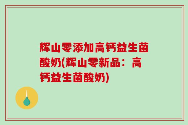 辉山零添加高钙益生菌酸奶(辉山零新品：高钙益生菌酸奶)