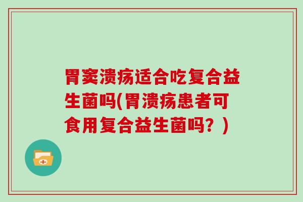 胃窦溃疡适合吃复合益生菌吗(患者可食用复合益生菌吗？)