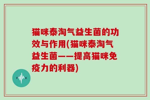 猫咪泰淘气益生菌的功效与作用(猫咪泰淘气益生菌——提高猫咪免疫力的利器)