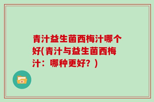青汁益生菌西梅汁哪个好(青汁与益生菌西梅汁：哪种更好？)