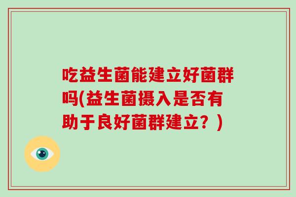 吃益生菌能建立好菌群吗(益生菌摄入是否有助于良好菌群建立？)