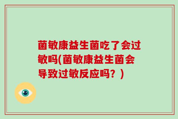菌敏康益生菌吃了会吗(菌敏康益生菌会导致反应吗?) 菌敏康益生菌吃了会吗(菌敏康益生菌会导致反应吗?)