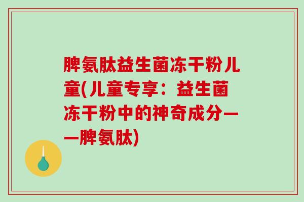 脾氨肽益生菌冻干粉儿童(儿童专享：益生菌冻干粉中的神奇成分——脾氨肽)
