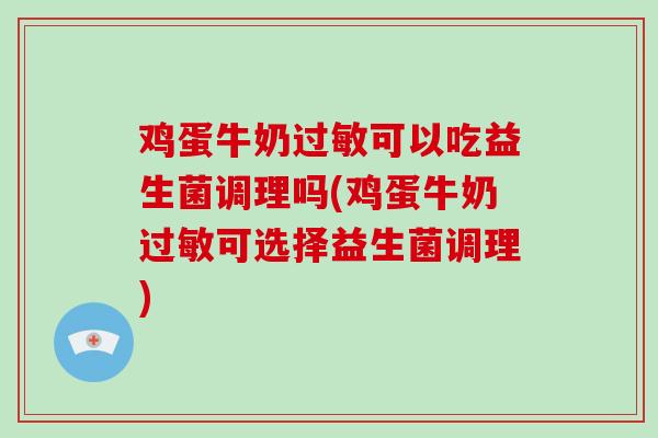 鸡蛋牛奶过敏可以吃益生菌调理吗(鸡蛋牛奶过敏可选择益生菌调理)