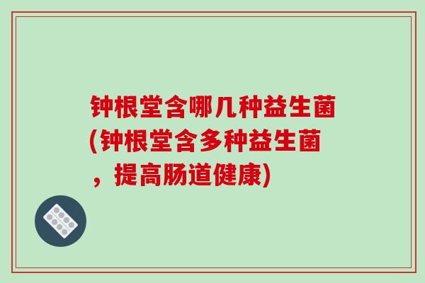 钟根堂含哪几种益生菌(钟根堂含多种益生菌，提高肠道健康)