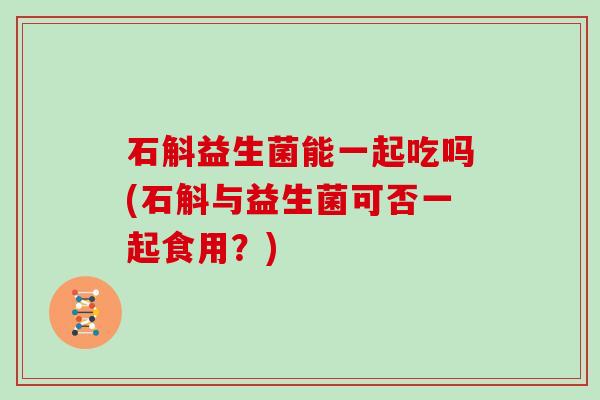 石斛益生菌能一起吃吗(石斛与益生菌可否一起食用？)