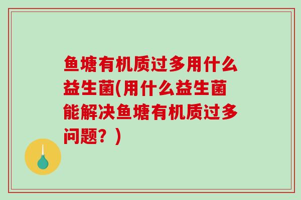 鱼塘有机质过多用什么益生菌(用什么益生菌能解决鱼塘有机质过多问题？)
