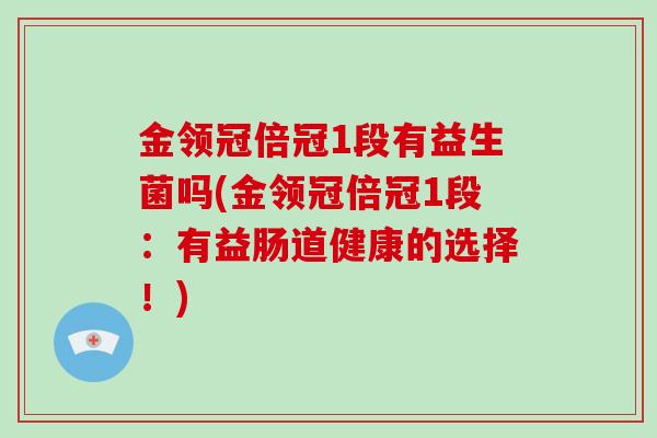 金领冠倍冠1段有益生菌吗(金领冠倍冠1段：有益肠道健康的选择！)
