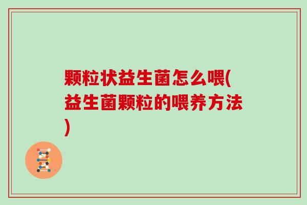 颗粒状益生菌怎么喂(益生菌颗粒的喂养方法)