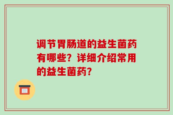 调节胃肠道的益生菌药有哪些？详细介绍常用的益生菌药？