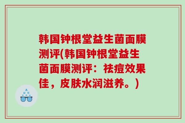 韩国钟根堂益生菌面膜测评(韩国钟根堂益生菌面膜测评：祛痘效果佳，皮肤水润滋养。)