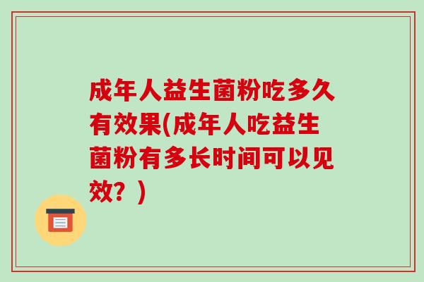 成年人益生菌粉吃多久有效果(成年人吃益生菌粉有多长时间可以见效？)