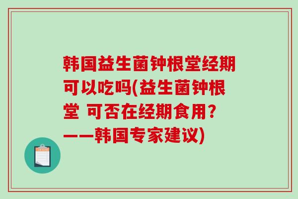 韩国益生菌钟根堂经期可以吃吗(益生菌钟根堂 可否在经期食用？——韩国专家建议)