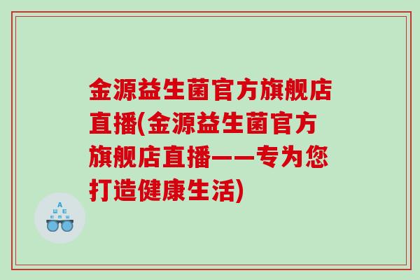 金源益生菌官方旗舰店直播(金源益生菌官方旗舰店直播——专为您打造健康生活) 金源益生菌官方旗舰店直播(金源益生菌官方旗舰店直播——专为您打造健康生活)