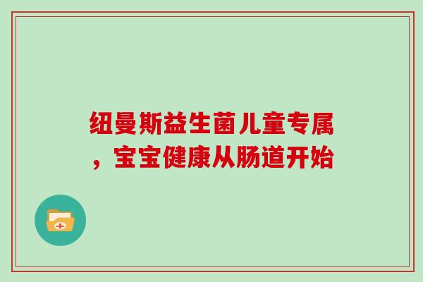 纽曼斯益生菌儿童专属,宝宝健康从肠道开始 纽曼斯益生菌儿童专属,宝宝健康从肠道开始