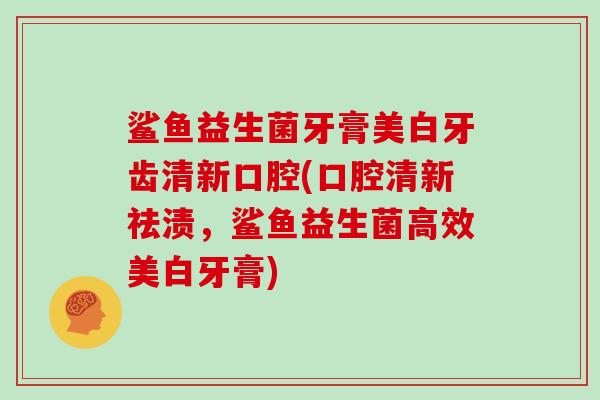 鲨鱼益生菌牙膏美白牙齿清新口腔(口腔清新祛渍，鲨鱼益生菌高效美白牙膏)
