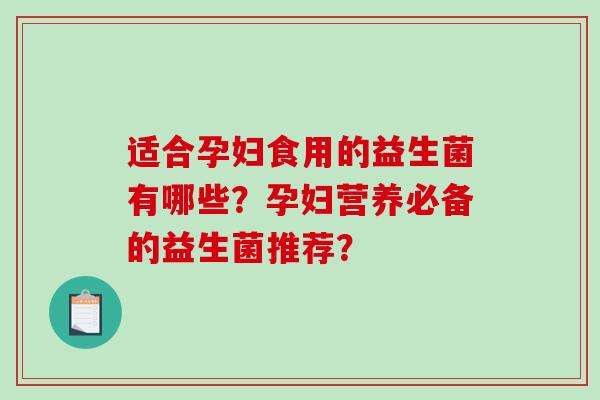 适合孕妇食用的益生菌有哪些？孕妇营养必备的益生菌推荐？