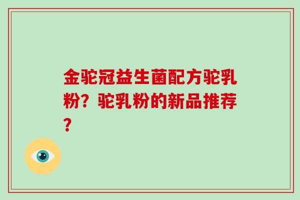 金驼冠益生菌配方驼乳粉？驼乳粉的新品推荐？
