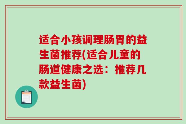 适合小孩调理肠胃的益生菌推荐(适合儿童的肠道健康之选：推荐几款益生菌)