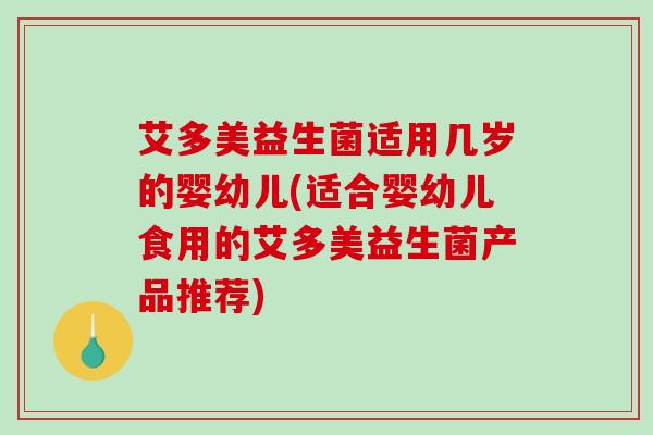 艾多美益生菌适用几岁的婴幼儿(适合婴幼儿食用的艾多美益生菌产品推荐)