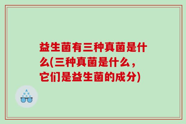 益生菌有三种真菌是什么(三种真菌是什么,它们是益生菌的成分) 益生菌有三种真菌是什么(三种真菌是什么,它们是益生菌的成分)