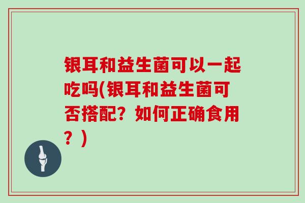 银耳和益生菌可以一起吃吗(银耳和益生菌可否搭配?如何正确食用?) 银耳和益生菌可以一起吃吗(银耳和益生菌可否搭配?如何正确食用?)