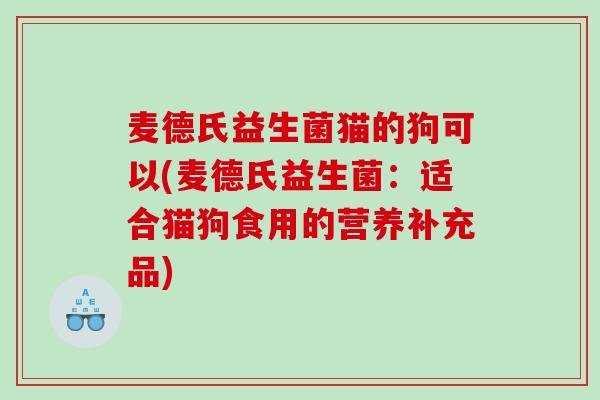 麦德氏益生菌猫的狗可以(麦德氏益生菌：适合猫狗食用的营养补充品)