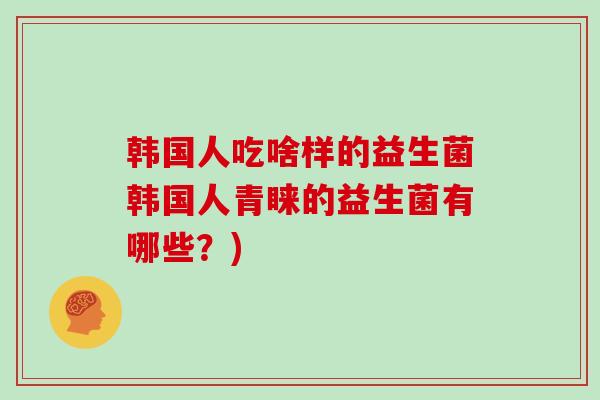 韩国人吃啥样的益生菌韩国人青睐的益生菌有哪些？)