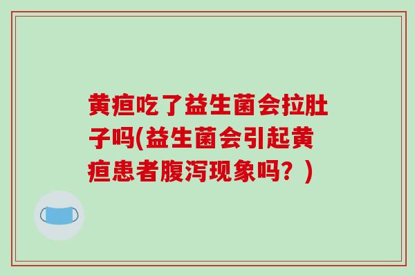 黄疸吃了益生菌会拉肚子吗(益生菌会引起黄疸患者现象吗?) 黄疸吃了益生菌会拉肚子吗(益生菌会引起黄疸患者现象吗?)