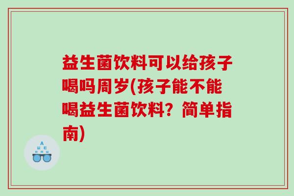益生菌饮料可以给孩子喝吗周岁(孩子能不能喝益生菌饮料？简单指南)