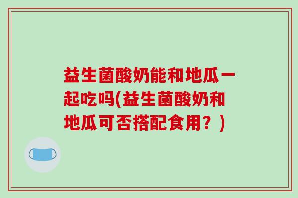 益生菌酸奶能和地瓜一起吃吗(益生菌酸奶和地瓜可否搭配食用？)