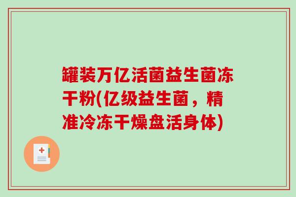 罐装万亿活菌益生菌冻干粉(亿级益生菌，精准冷冻干燥盘活身体)
