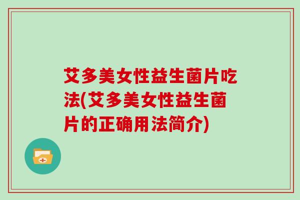 艾多美女性益生菌片吃法(艾多美女性益生菌片的正确用法简介)