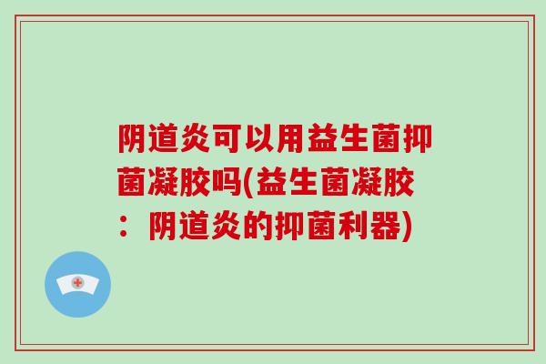 阴道炎可以用益生菌抑菌凝胶吗(益生菌凝胶：阴道炎的抑菌利器)