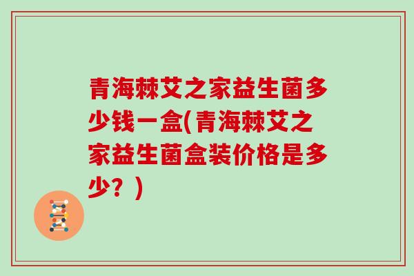 青海棘艾之家益生菌多少钱一盒(青海棘艾之家益生菌盒装价格是多少？)