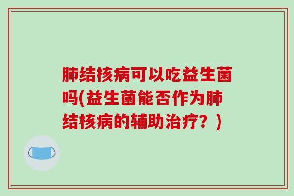肺结核病可以吃益生菌吗(益生菌能否作为肺结核病的辅助治疗？)