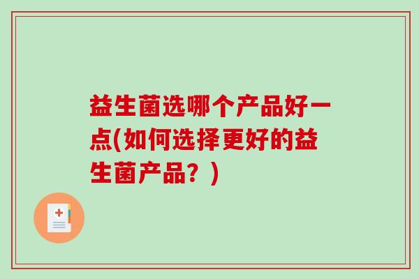 益生菌选哪个产品好一点(如何选择更好的益生菌产品？)