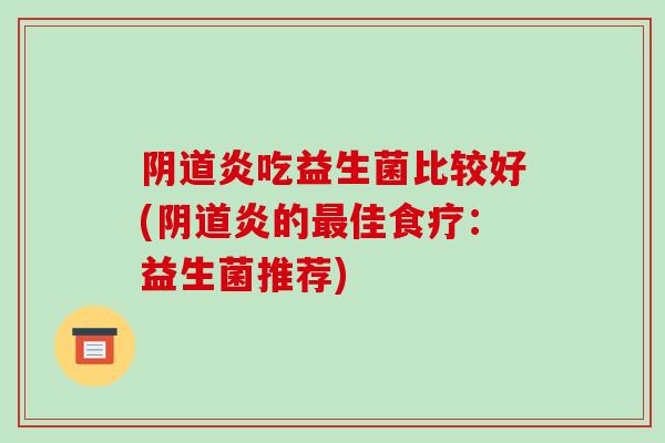 阴道炎吃益生菌比较好(阴道炎的最佳食疗：益生菌推荐)