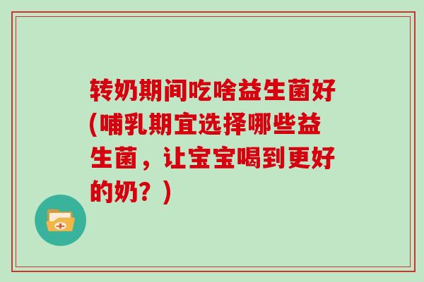 转奶期间吃啥益生菌好(哺乳期宜选择哪些益生菌,让宝宝喝到更好的奶?) 转奶期间吃啥益生菌好(哺乳期宜选择哪些益生菌,让宝宝喝到更好的奶?)