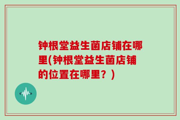 钟根堂益生菌店铺在哪里(钟根堂益生菌店铺的位置在哪里？)