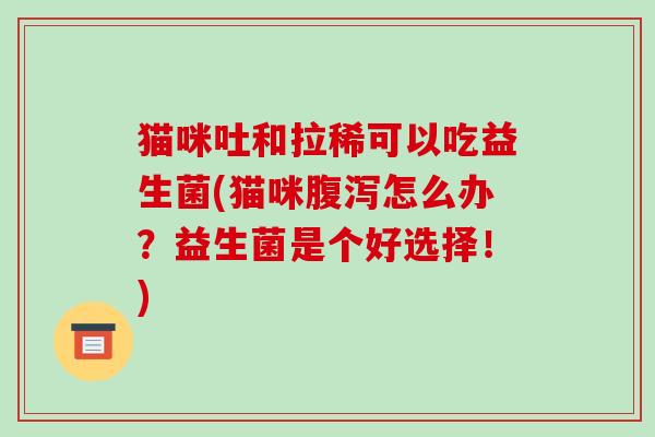 猫咪吐和拉稀可以吃益生菌(猫咪腹泻怎么办？益生菌是个好选择！)