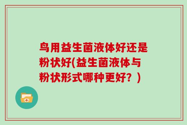 鸟用益生菌液体好还是粉状好(益生菌液体与粉状形式哪种更好？)