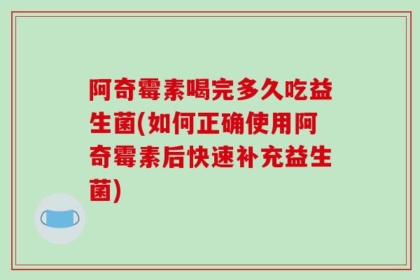 阿奇霉素喝完多久吃益生菌(如何正确使用阿奇霉素后快速补充益生菌) 阿奇霉素喝完多久吃益生菌(如何正确使用阿奇霉素后快速补充益生菌)