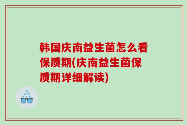 韩国庆南益生菌怎么看保质期(庆南益生菌保质期详细解读)