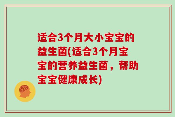 适合3个月大小宝宝的益生菌(适合3个月宝宝的营养益生菌，帮助宝宝健康成长)