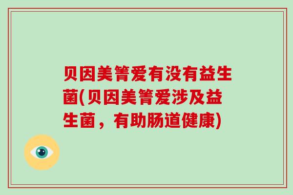 贝因美箐爱有没有益生菌(贝因美箐爱涉及益生菌，有助肠道健康)
