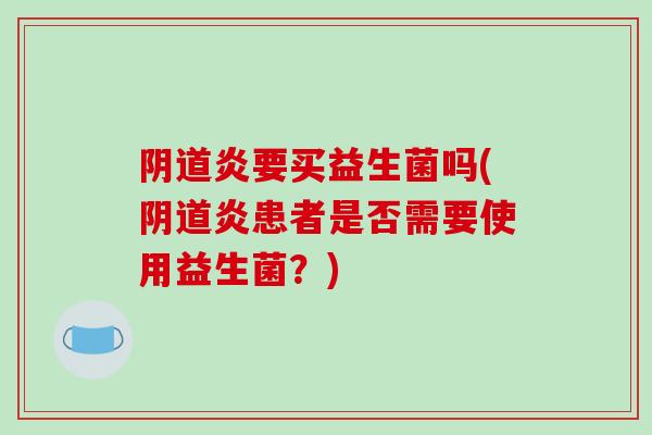 阴道炎要买益生菌吗(阴道炎患者是否需要使用益生菌？)